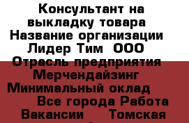 Консультант на выкладку товара › Название организации ­ Лидер Тим, ООО › Отрасль предприятия ­ Мерчендайзинг › Минимальный оклад ­ 18 000 - Все города Работа » Вакансии   . Томская обл.